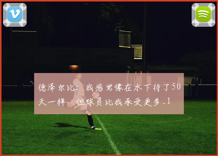 德泽尔比：我感觉像在水下待了50天一样，但球员比我承受更多_1