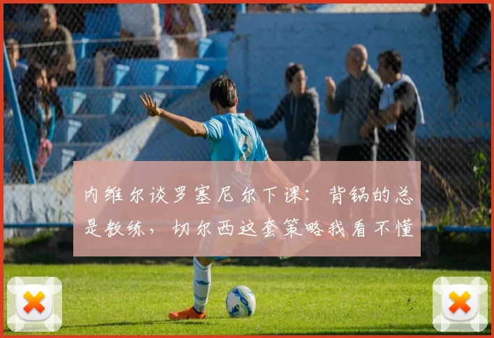 内维尔谈罗塞尼尔下课：背锅的总是教练，切尔西这套策略我看不懂