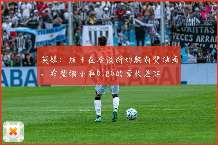 英媒：纽卡在洽谈新的胸前赞助商，希望缩小和big6的营收差距