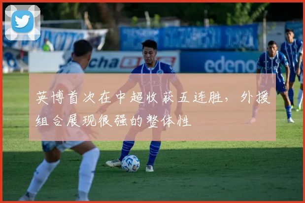 英博首次在中超收获五连胜，外援组合展现很强的整体性
