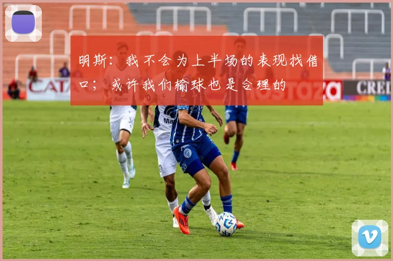 明斯：我不会为上半场的表现找借口；或许我们输球也是合理的