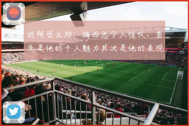迈阿密主帅：梅西总令人惊叹，首先是他的个人魅力其次是他的表现