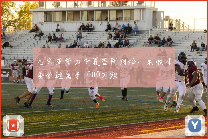 尤文正努力今夏签阿利松，利物浦要价远高于1000万欧